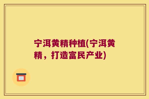 宁洱黄精种植(宁洱黄精，打造富民产业)