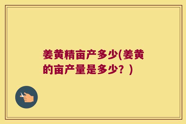 姜黄精亩产多少(姜黄的亩产量是多少?) 姜黄精亩产多少(姜黄的亩产量是多少?)
