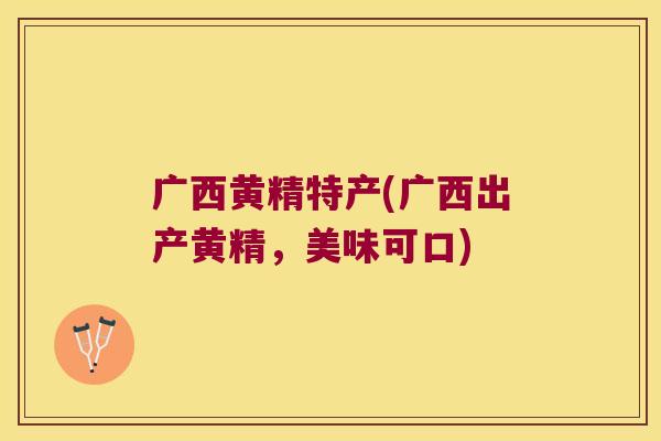 广西黄精特产(广西出产黄精，美味可口)