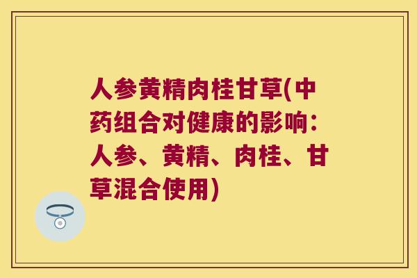 人参黄精肉桂甘草(组合对健康的影响：人参、黄精、肉桂、甘草混合使用)