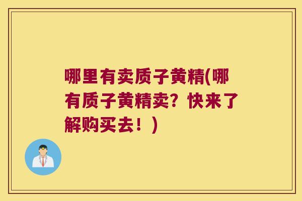 哪里有卖质子黄精(哪有质子黄精卖？快来了解购买去！)