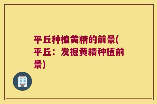 平丘种植黄精的前景(平丘：发掘黄精种植前景)