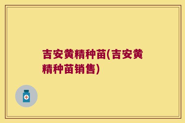 吉安黄精种苗(吉安黄精种苗销售) 吉安黄精种苗(吉安黄精种苗销售)