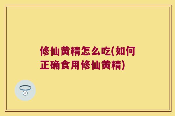 修仙黄精怎么吃(如何正确食用修仙黄精)