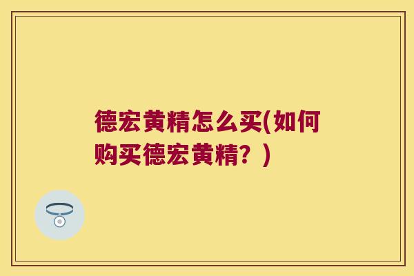 德宏黄精怎么买(如何购买德宏黄精？)