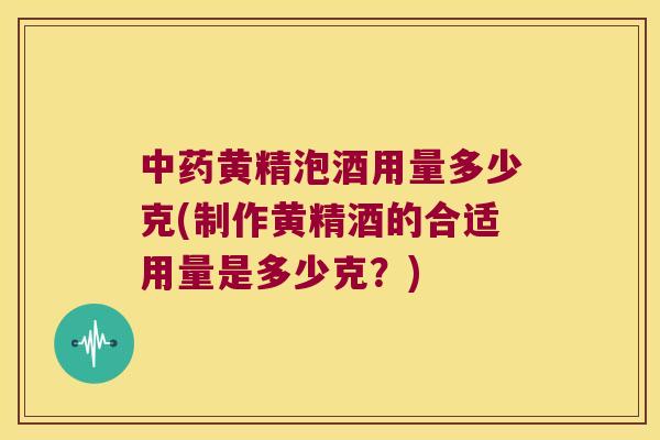 黄精泡酒用量多少克(制作黄精酒的合适用量是多少克？)