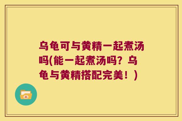 乌龟可与黄精一起煮汤吗(能一起煮汤吗?乌龟与黄精搭配完美!) 乌龟可与黄精一起煮汤吗(能一起煮汤吗?乌龟与黄精搭配完美!)