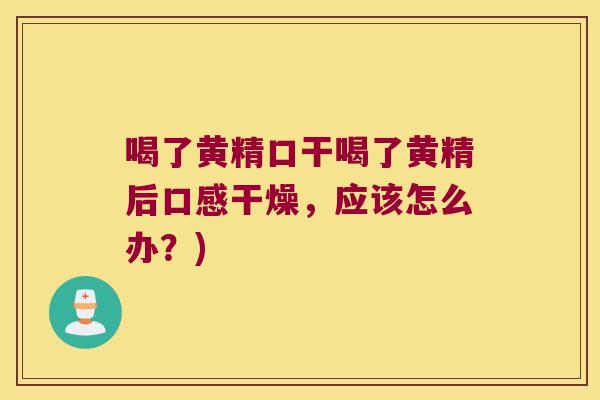 喝了黄精口干喝了黄精后口感干燥,应该怎么办?) 喝了黄精口干喝了黄精后口感干燥,应该怎么办?)