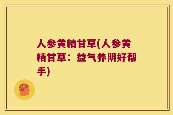 人参黄精甘草(人参黄精甘草：益气养阴好帮手)