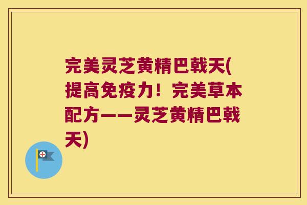 完美灵芝黄精巴戟天(提高力!完美草本配方——灵芝黄精巴戟天) 完美灵芝黄精巴戟天(提高力!完美草本配方——灵芝黄精巴戟天)