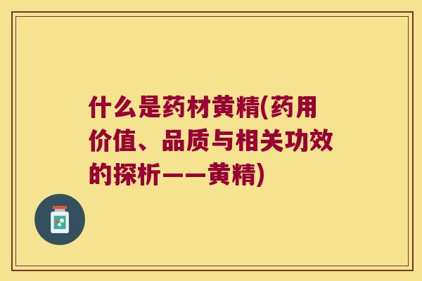什么是药材黄精(药用价值、品质与相关功效的探析——黄精)