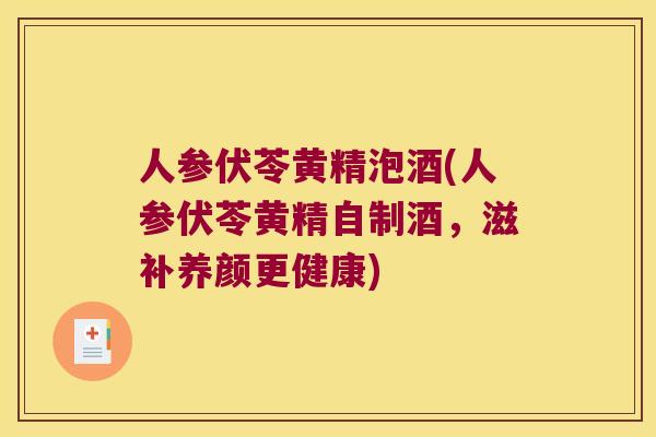 人参伏苓黄精泡酒(人参伏苓黄精自制酒，滋补养颜更健康)