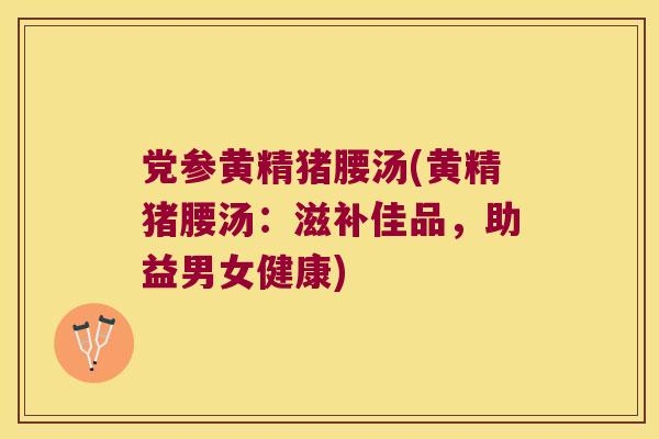 党参黄精猪腰汤(黄精猪腰汤:滋补佳品,助益男女健康) 党参黄精猪腰汤(黄精猪腰汤:滋补佳品,助益男女健康)