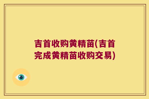 吉首收购黄精苗(吉首完成黄精苗收购交易)