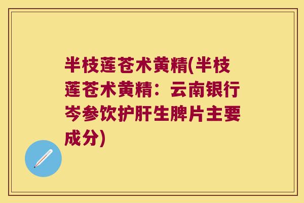 半枝莲苍术黄精(半枝莲苍术黄精:云南银行岑参饮生脾片主要成分) 半枝莲苍术黄精(半枝莲苍术黄精:云南银行岑参饮生脾片主要成分)