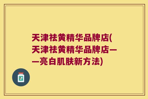 天津祛黄精华品牌店(天津祛黄精华品牌店——亮白新方法)