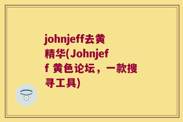 johnjeff去黄精华(Johnjeff 黄色论坛，一款搜寻工具)
