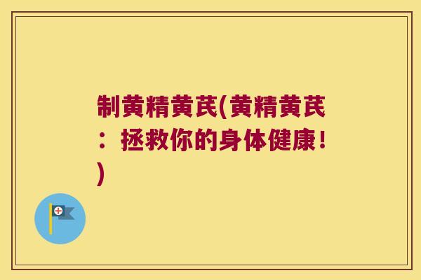 制黄精黄芪(黄精黄芪：拯救你的身体健康！)