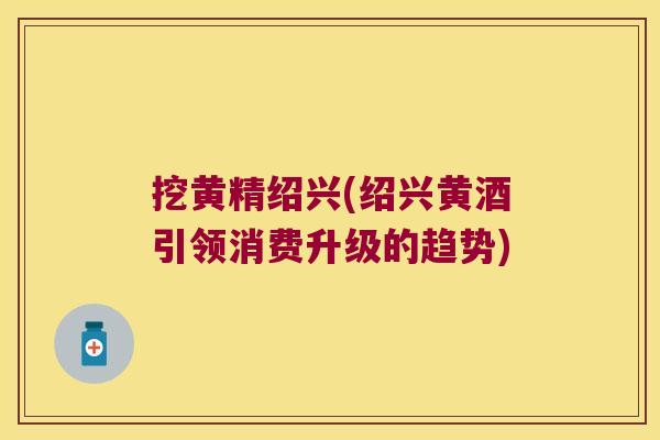 挖黄精绍兴(绍兴黄酒引领消费升级的趋势)