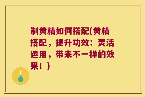 制黄精如何搭配(黄精搭配，提升功效：灵活运用，带来不一样的效果！)