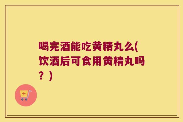 喝完酒能吃黄精丸么(饮酒后可食用黄精丸吗?) 喝完酒能吃黄精丸么(饮酒后可食用黄精丸吗?)