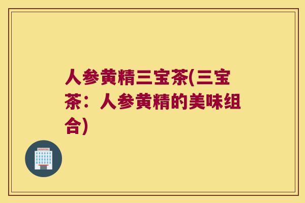 人参黄精三宝茶(三宝茶:人参黄精的美味组合) 人参黄精三宝茶(三宝茶:人参黄精的美味组合)