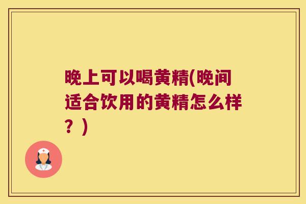晚上可以喝黄精(晚间适合饮用的黄精怎么样?) 晚上可以喝黄精(晚间适合饮用的黄精怎么样?)