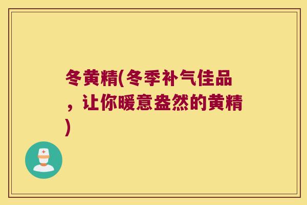 冬黄精(冬季佳品,让你暖意盎然的黄精) 冬黄精(冬季佳品,让你暖意盎然的黄精)