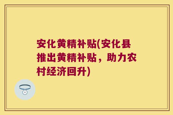 安化黄精补贴(安化县推出黄精补贴，助力农村经济回升)