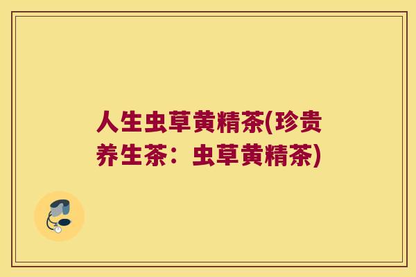 人生虫草黄精茶(珍贵养生茶：虫草黄精茶)