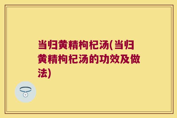 当归黄精枸杞汤(当归黄精枸杞汤的功效及做法)