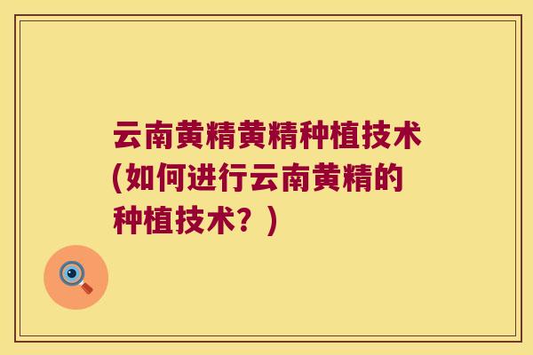 云南黄精黄精种植技术(如何进行云南黄精的种植技术？)