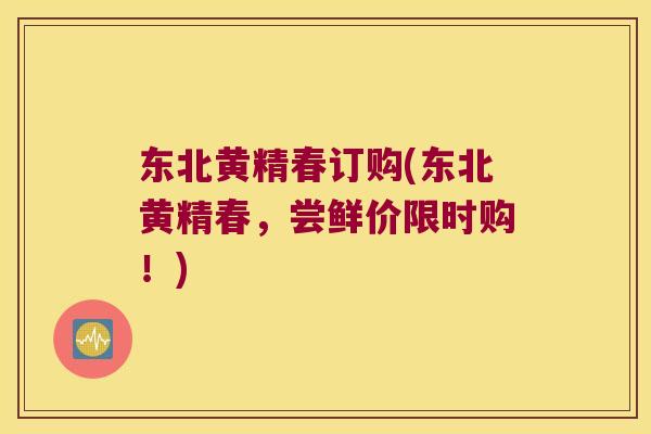 东北黄精春订购(东北黄精春,尝鲜价限时购!) 东北黄精春订购(东北黄精春,尝鲜价限时购!)