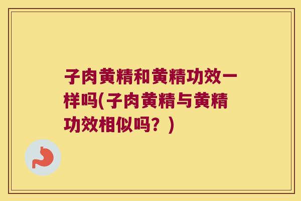 子肉黄精和黄精功效一样吗(子肉黄精与黄精功效相似吗？)