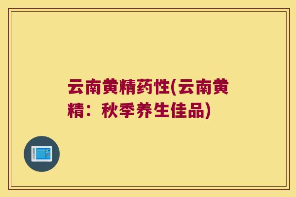 云南黄精(云南黄精:秋季养生佳品) 云南黄精(云南黄精:秋季养生佳品)