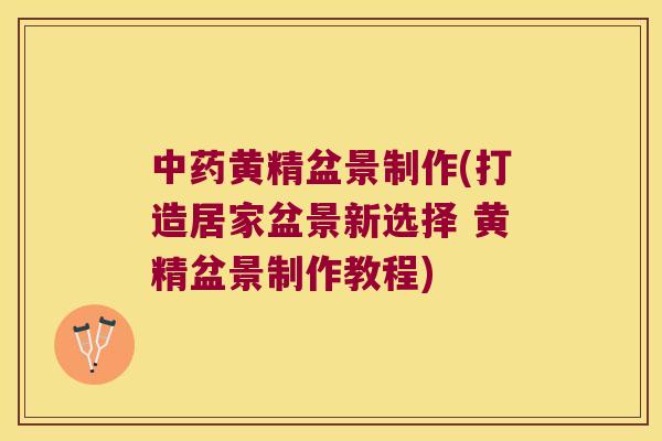 黄精盆景制作(打造居家盆景新选择 黄精盆景制作教程)
