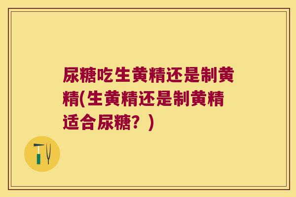 尿糖吃生黄精还是制黄精(生黄精还是制黄精适合尿糖?) 尿糖吃生黄精还是制黄精(生黄精还是制黄精适合尿糖?)