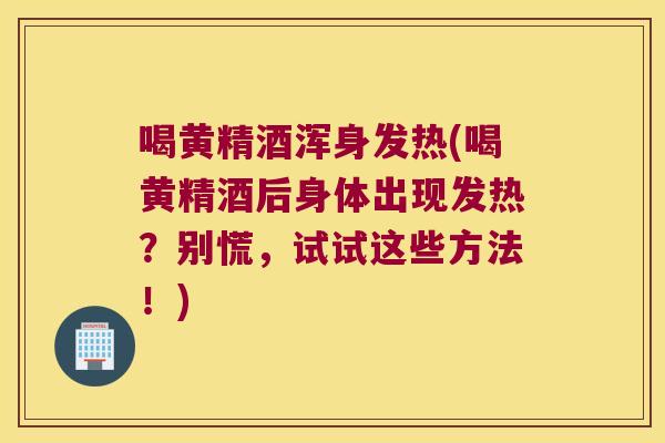 喝黄精酒浑身发热(喝黄精酒后身体出现发热？别慌，试试这些方法！)