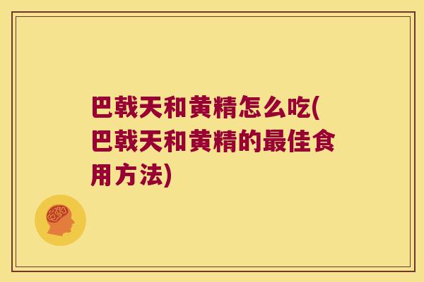 巴戟天和黄精怎么吃(巴戟天和黄精的佳食用方法) 巴戟天和黄精怎么吃(巴戟天和黄精的佳食用方法)