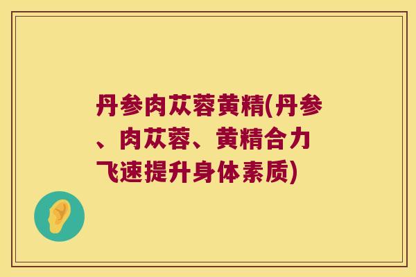 丹参肉苁蓉黄精(丹参、肉苁蓉、黄精合力 飞速提升身体素质)