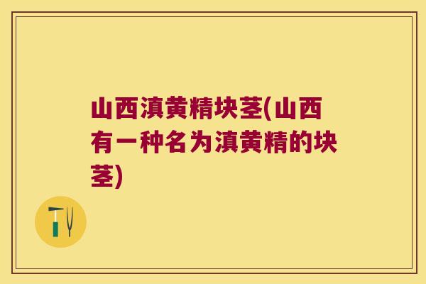 山西滇黄精块茎(山西有一种名为滇黄精的块茎)