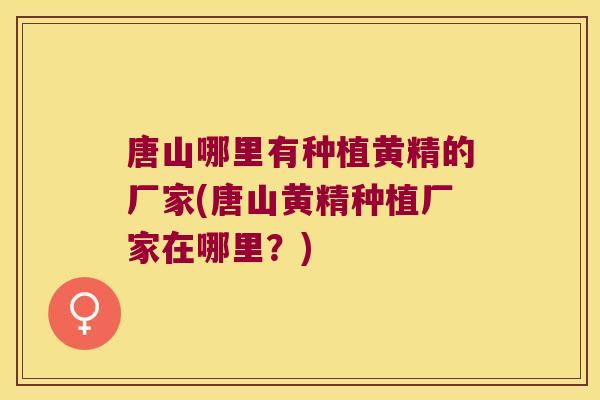 唐山哪里有种植黄精的厂家(唐山黄精种植厂家在哪里?) 唐山哪里有种植黄精的厂家(唐山黄精种植厂家在哪里?)