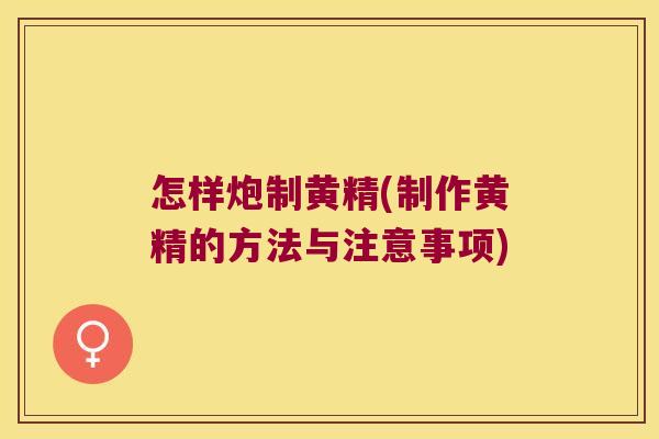 怎样炮制黄精(制作黄精的方法与注意事项) 怎样炮制黄精(制作黄精的方法与注意事项)