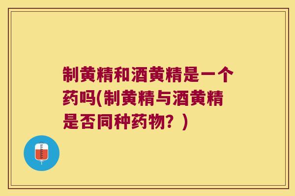 制黄精和酒黄精是一个药吗(制黄精与酒黄精是否同种?) 制黄精和酒黄精是一个药吗(制黄精与酒黄精是否同种?)