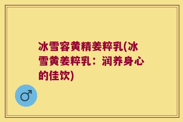 冰雪容黄精姜粹乳(冰雪黄姜粹乳：润养身心的佳饮)