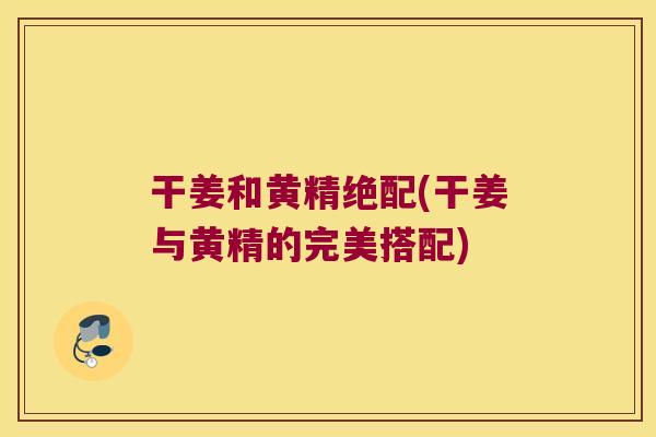 干姜和黄精绝配(干姜与黄精的完美搭配) 干姜和黄精绝配(干姜与黄精的完美搭配)