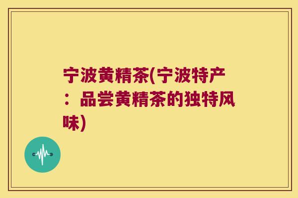 宁波黄精茶(宁波特产:品尝黄精茶的独特风味) 宁波黄精茶(宁波特产:品尝黄精茶的独特风味)