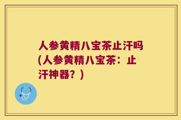人参黄精八宝茶止汗吗(人参黄精八宝茶：止汗神器？)