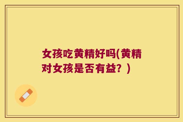 女孩吃黄精好吗(黄精对女孩是否有益?) 女孩吃黄精好吗(黄精对女孩是否有益?)