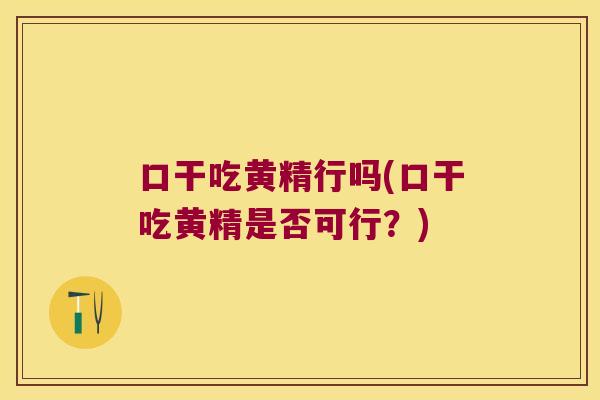 口干吃黄精行吗(口干吃黄精是否可行?) 口干吃黄精行吗(口干吃黄精是否可行?)